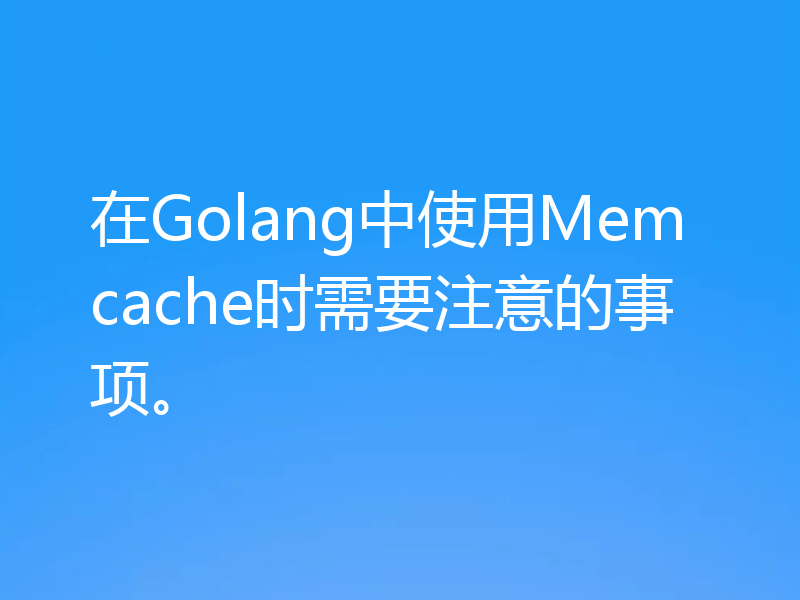 在Golang中使用Memcache时需要注意的事项。