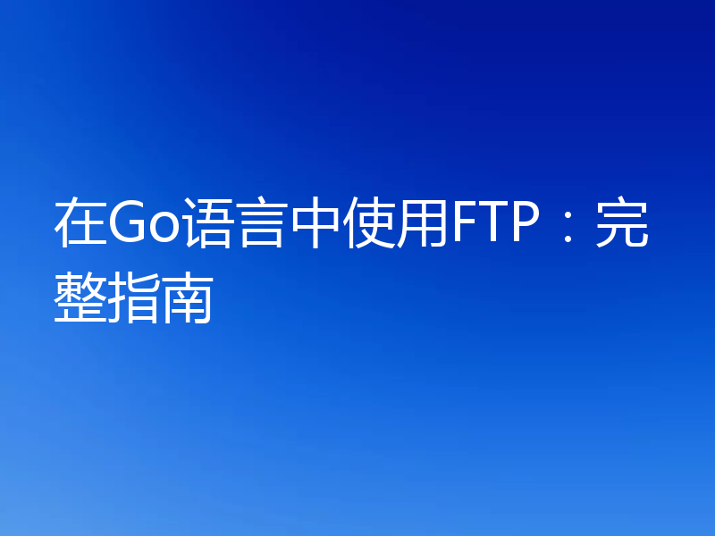 在Go语言中使用FTP：完整指南