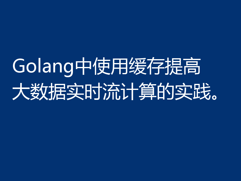 Golang中使用缓存提高大数据实时流计算的实践。