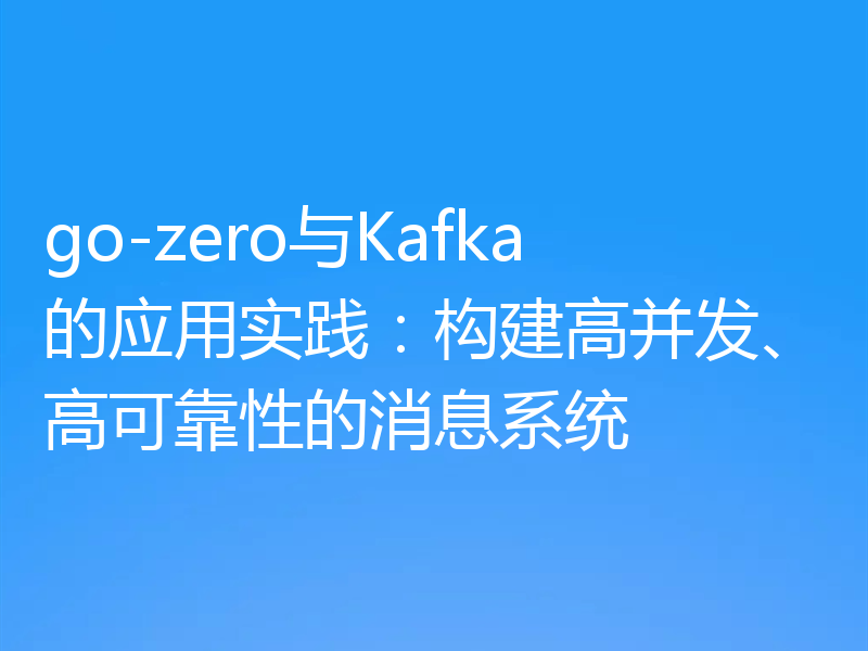 go-zero与Kafka的应用实践：构建高并发、高可靠性的消息系统