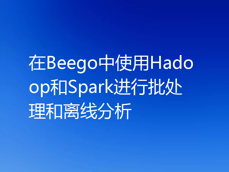 在Beego中使用Hadoop和Spark进行批处理和离线分析