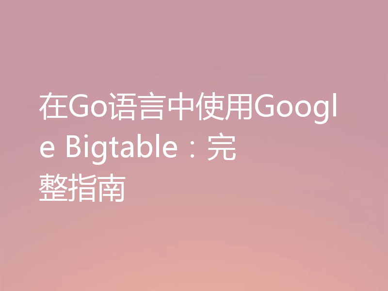 在Go语言中使用Google Bigtable：完整指南