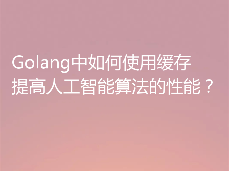 Golang中如何使用缓存提高人工智能算法的性能？