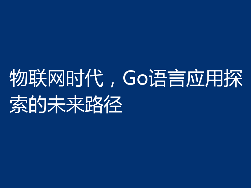 物联网时代，Go语言应用探索的未来路径