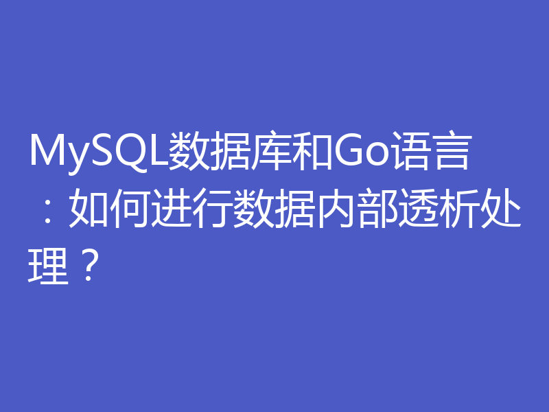 MySQL数据库和Go语言：如何进行数据内部透析处理？
