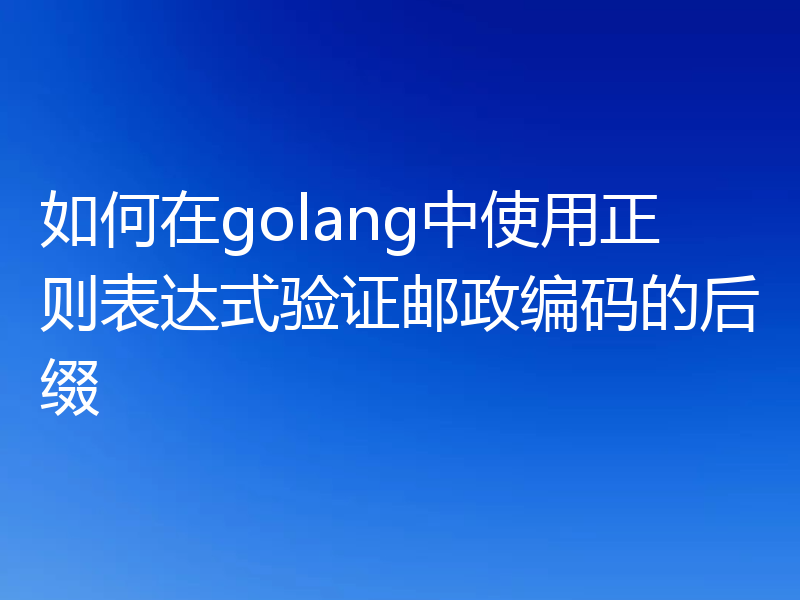 如何在golang中使用正则表达式验证邮政编码的后缀