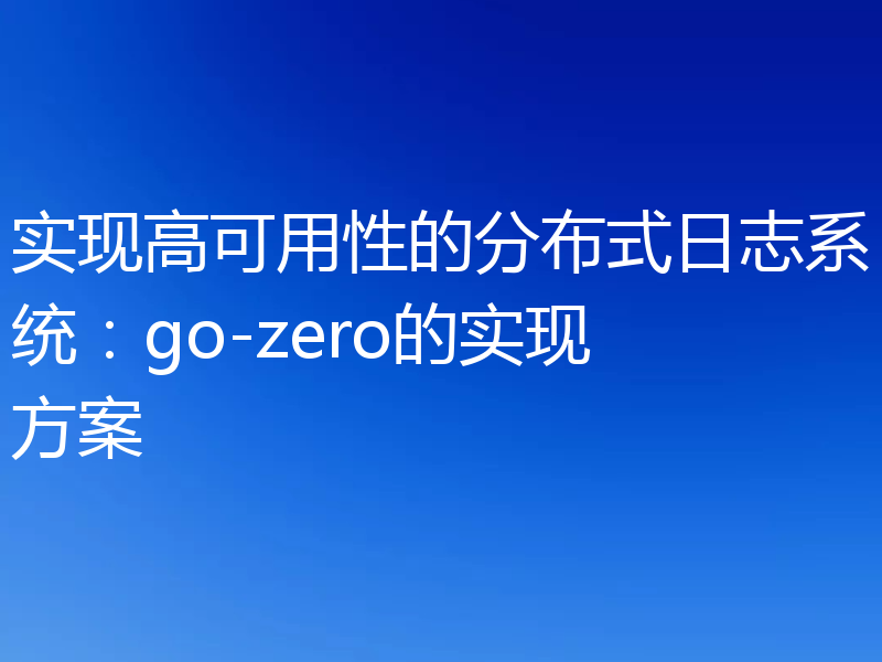 实现高可用性的分布式日志系统：go-zero的实现方案