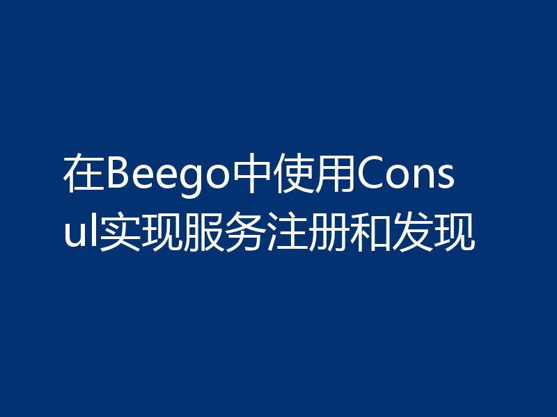 在Beego中使用Consul实现服务注册和发现
