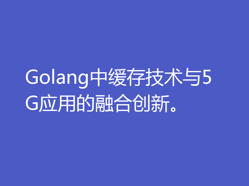 Golang中缓存技术与5G应用的融合创新。