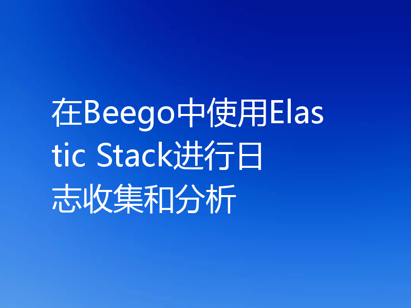 在Beego中使用Elastic Stack进行日志收集和分析