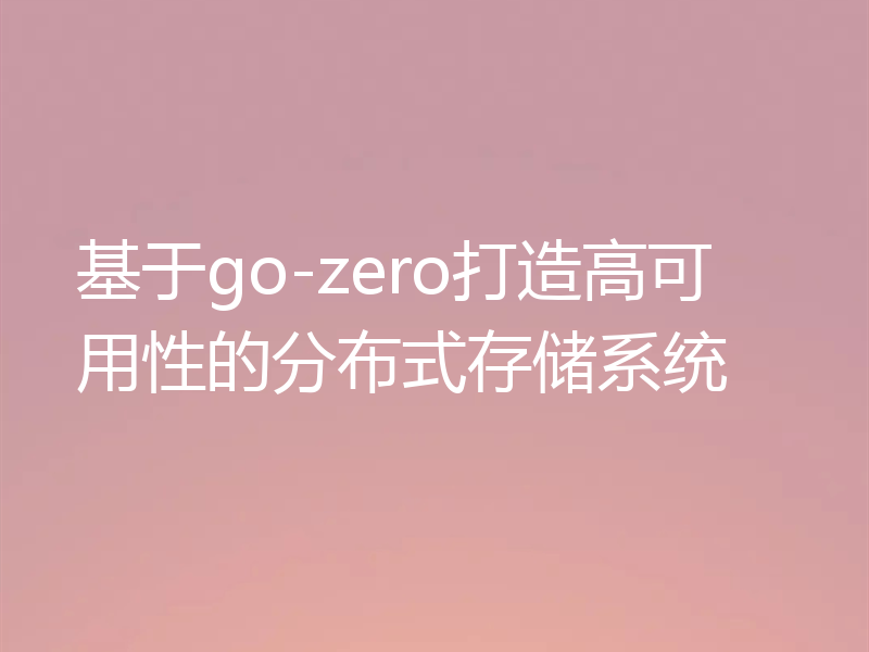基于go-zero打造高可用性的分布式存储系统