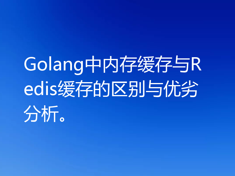 Golang中内存缓存与Redis缓存的区别与优劣分析。