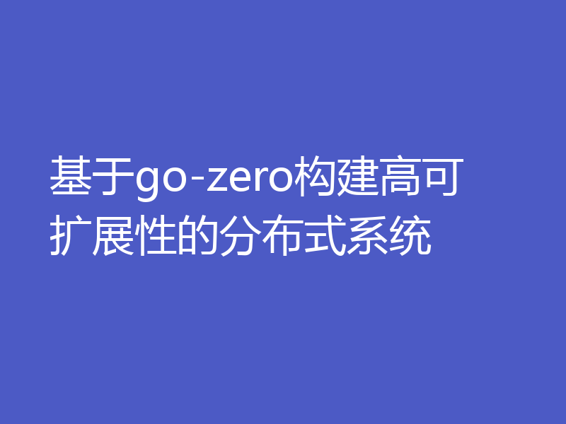 基于go-zero构建高可扩展性的分布式系统