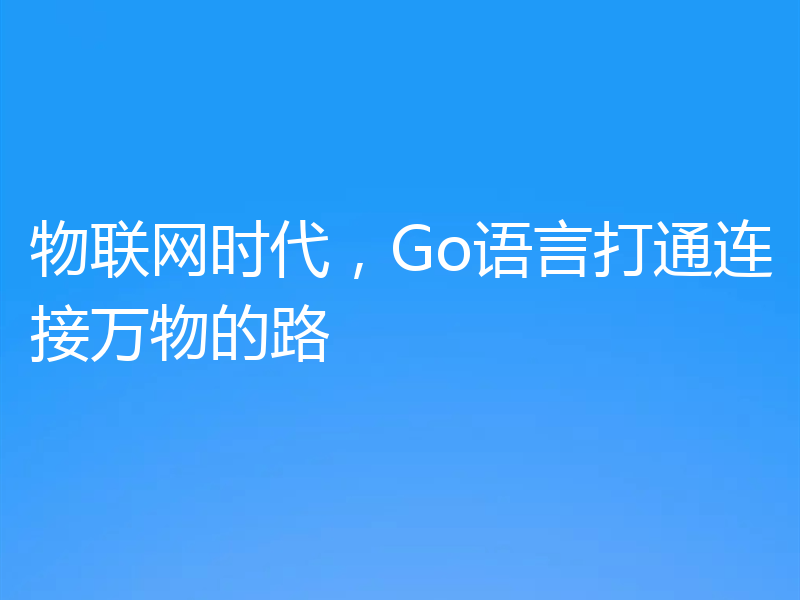 物联网时代，Go语言打通连接万物的路