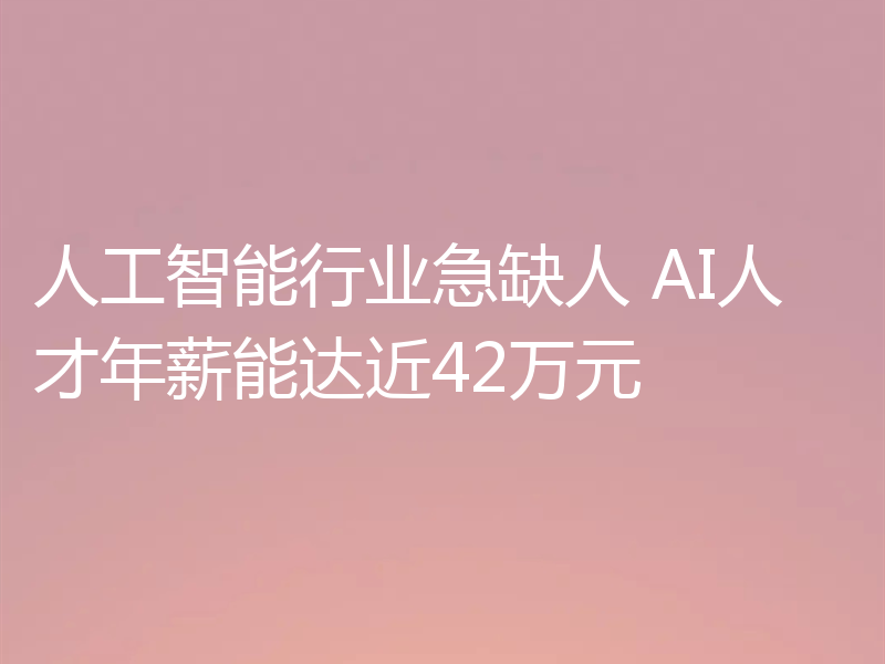 人工智能行业急缺人 AI人才年薪能达近42万元