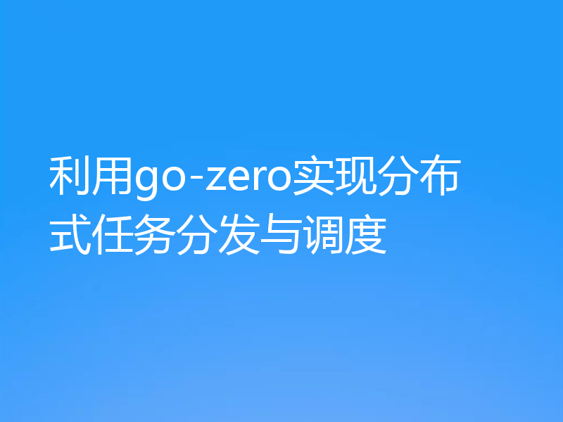 利用go-zero实现分布式任务分发与调度