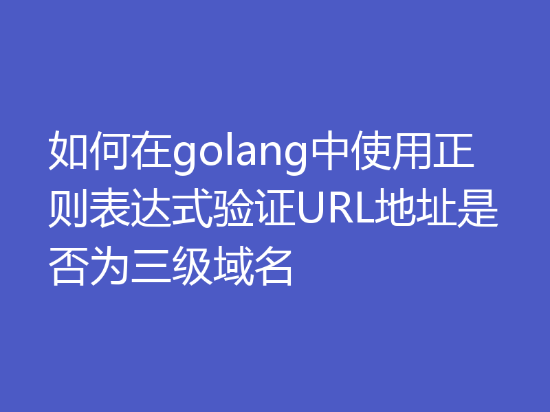 如何在golang中使用正则表达式验证URL地址是否为三级域名