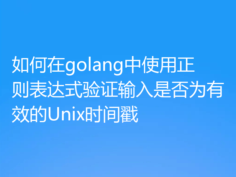 如何在golang中使用正则表达式验证输入是否为有效的Unix时间戳