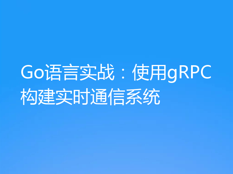 Go语言实战：使用gRPC构建实时通信系统