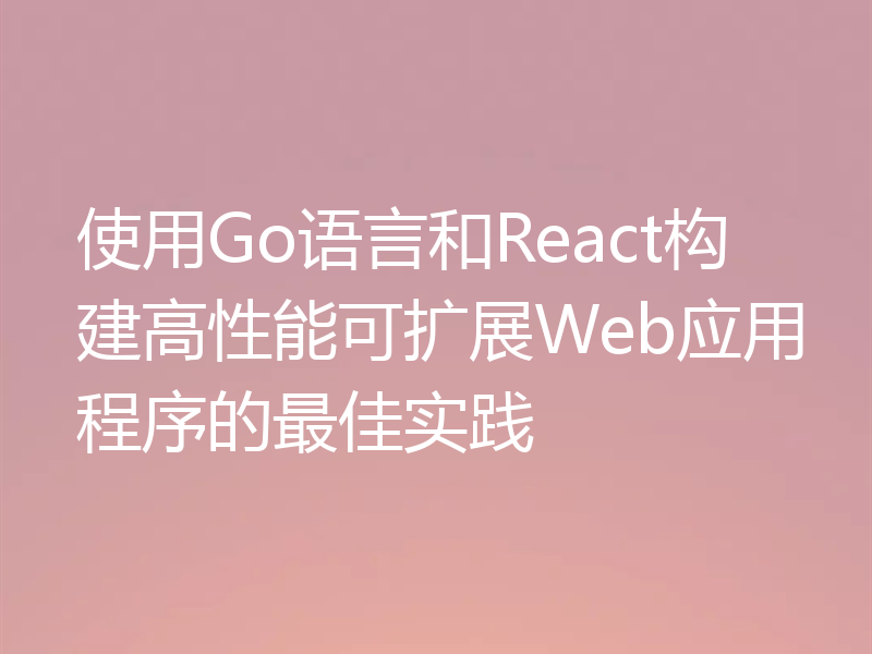 使用Go语言和React构建高性能可扩展Web应用程序的最佳实践