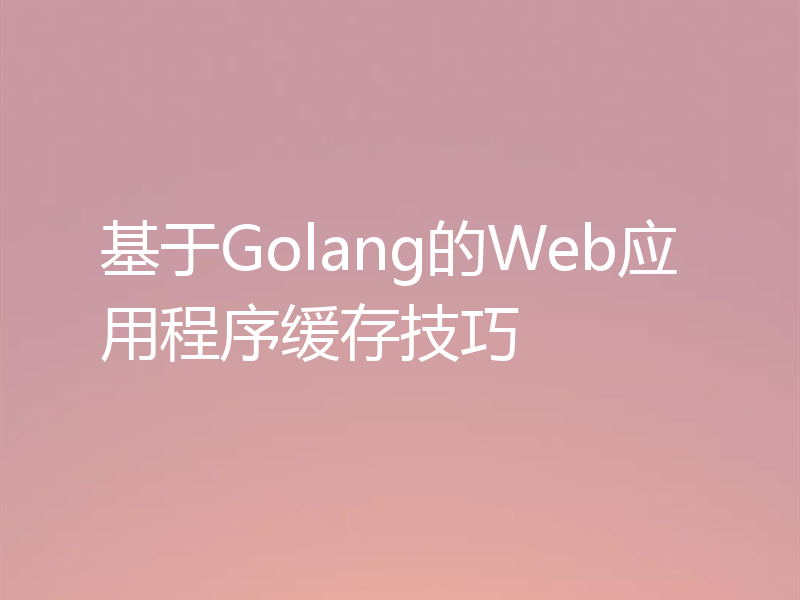 基于Golang的Web应用程序缓存技巧