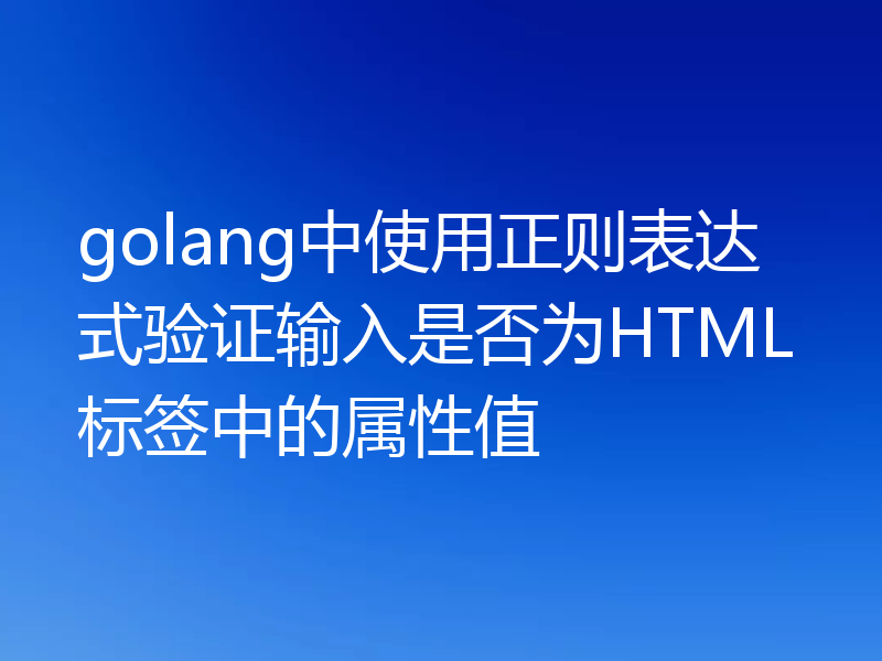 golang中使用正则表达式验证输入是否为HTML标签中的属性值
