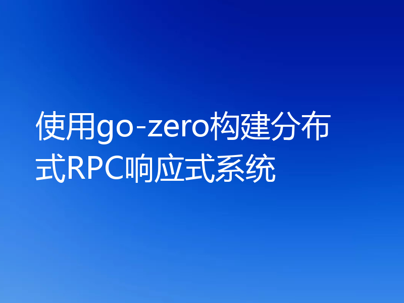 使用go-zero构建分布式RPC响应式系统