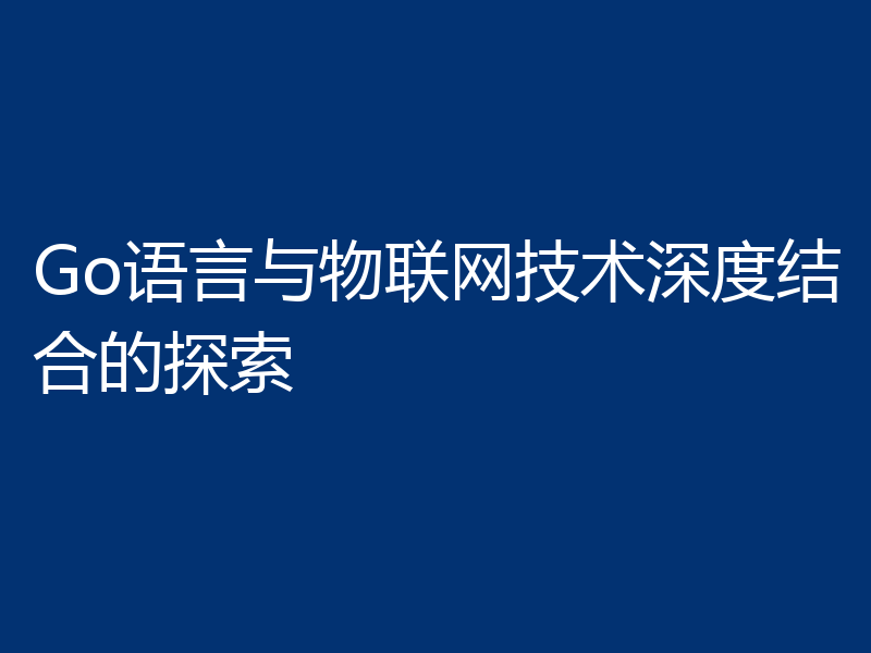 Go语言与物联网技术深度结合的探索