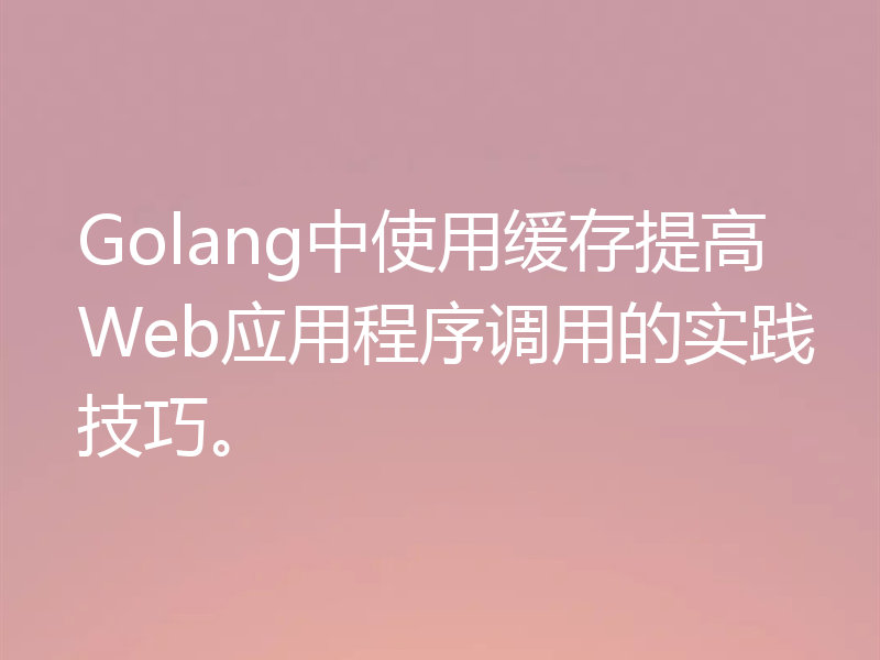 Golang中使用缓存提高Web应用程序调用的实践技巧。