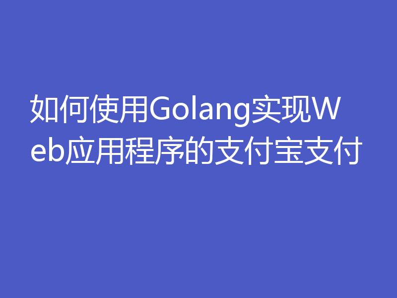 如何使用Golang实现Web应用程序的支付宝支付