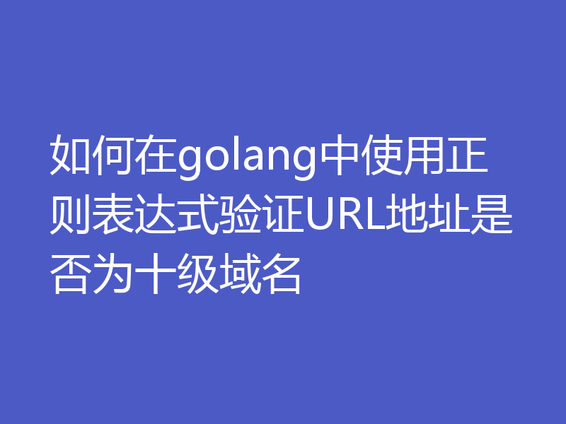 如何在golang中使用正则表达式验证URL地址是否为十级域名