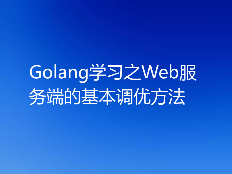 Golang学习之Web服务端的基本调优方法