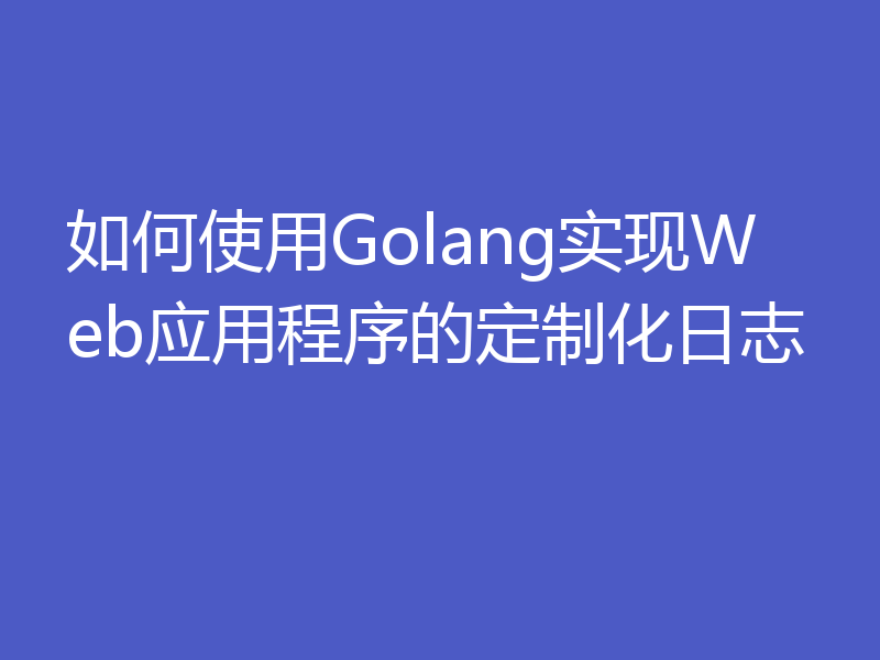 如何使用Golang实现Web应用程序的定制化日志