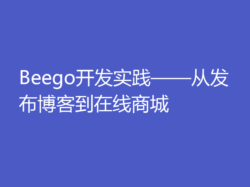 Beego开发实践——从发布博客到在线商城