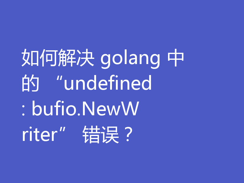 如何解决 golang 中的 “undefined: bufio.NewWriter” 错误？