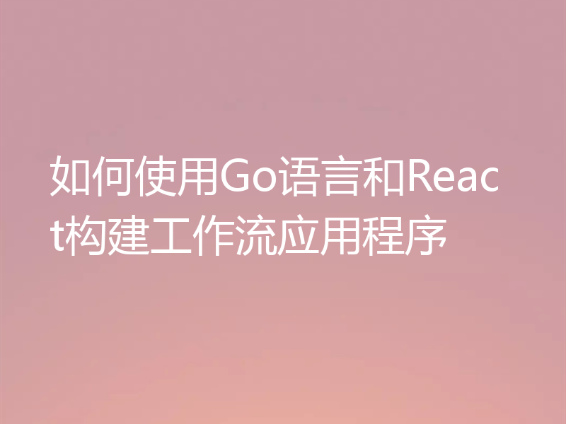 如何使用Go语言和React构建工作流应用程序