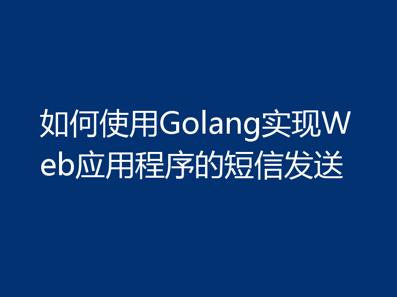 如何使用Golang实现Web应用程序的短信发送