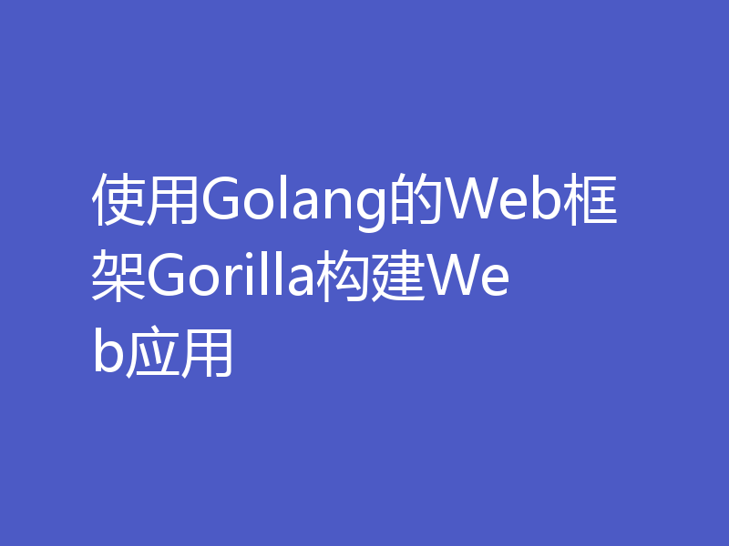 使用Golang的Web框架Gorilla构建Web应用