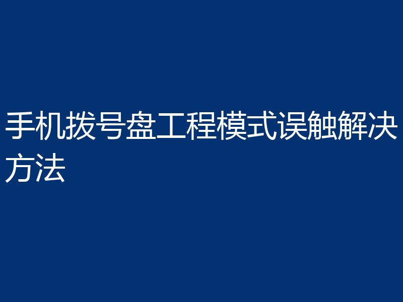 手机拨号盘工程模式误触解决方法