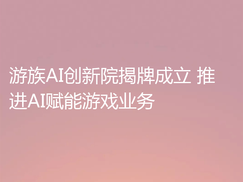 游族AI创新院揭牌成立 推进AI赋能游戏业务