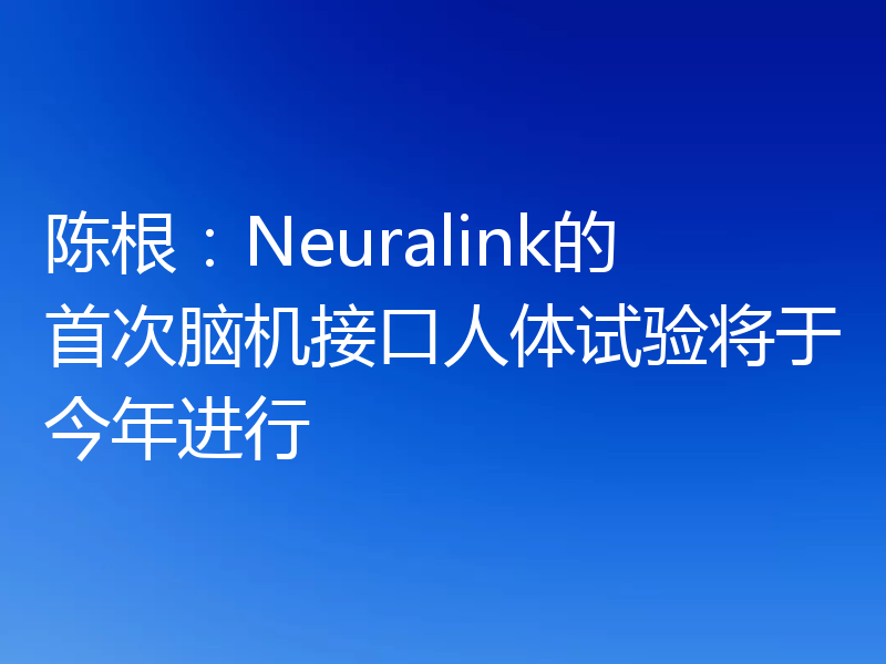 陈根：Neuralink的首次脑机接口人体试验将于今年进行