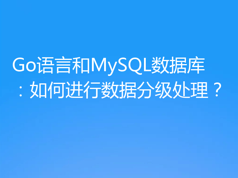 Go语言和MySQL数据库：如何进行数据分级处理？