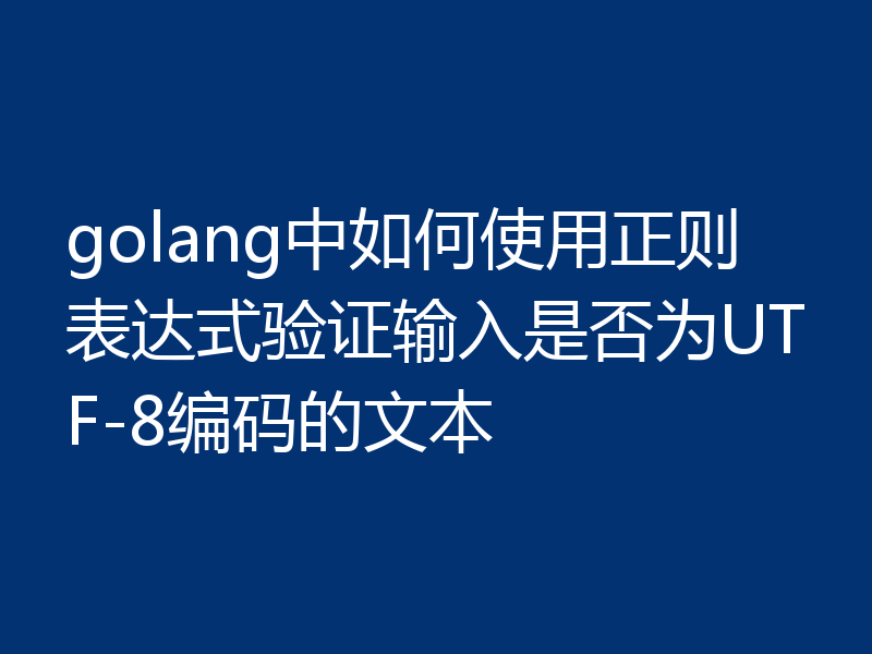 golang中如何使用正则表达式验证输入是否为UTF-8编码的文本