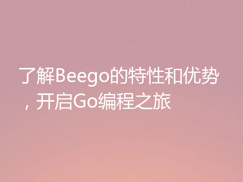 了解Beego的特性和优势，开启Go编程之旅