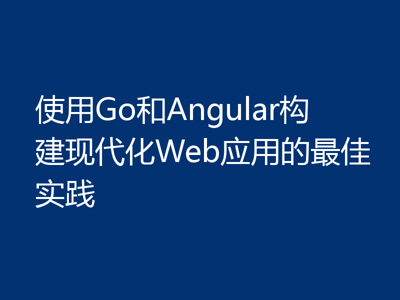 使用Go和Angular构建现代化Web应用的最佳实践