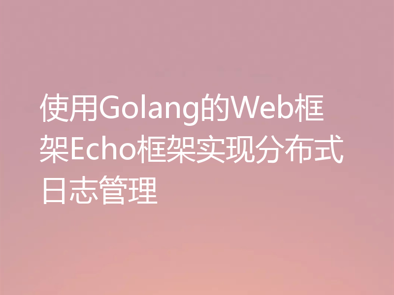 使用Golang的Web框架Echo框架实现分布式日志管理
