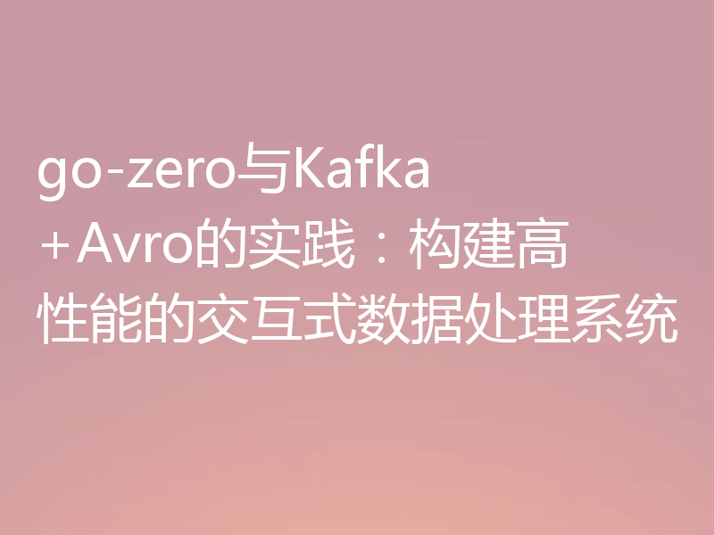 go-zero与Kafka+Avro的实践：构建高性能的交互式数据处理系统
