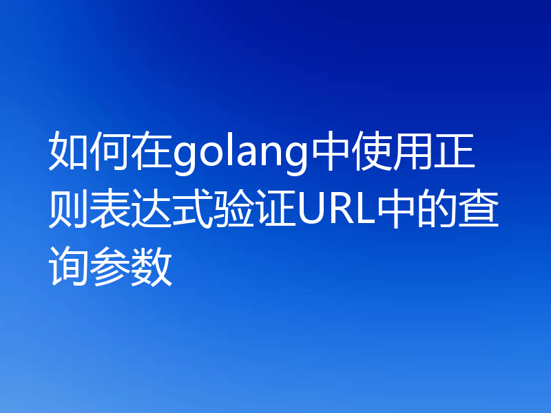 如何在golang中使用正则表达式验证URL中的查询参数