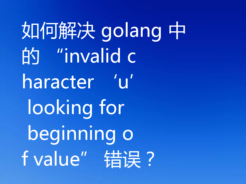 如何解决 golang 中的 “invalid character ‘u’ looking for beginning of value” 错误？