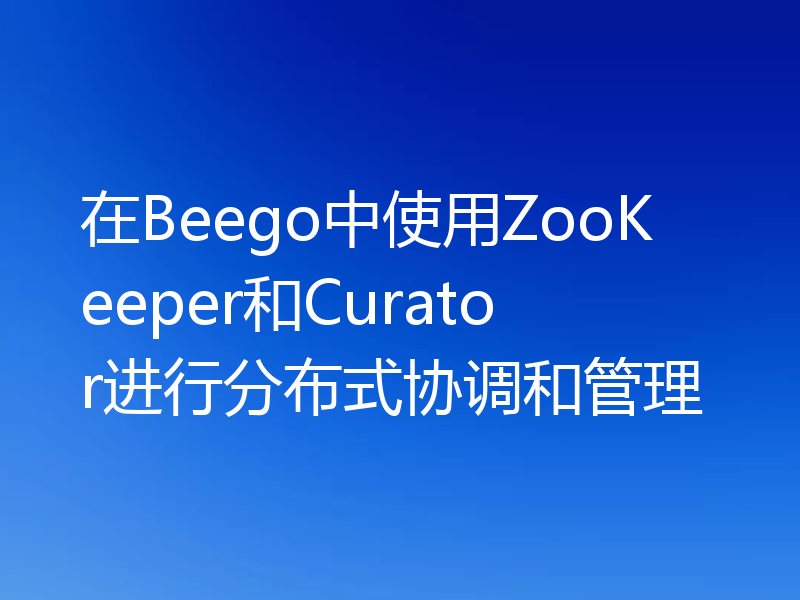 在Beego中使用ZooKeeper和Curator进行分布式协调和管理